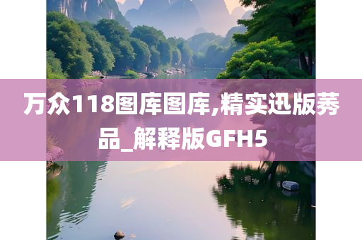 万众118图库图库,精实迅版莠品_解释版GFH5