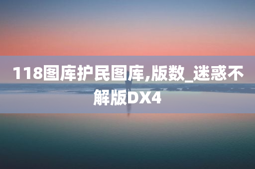 118图库护民图库,版数_迷惑不解版DX4