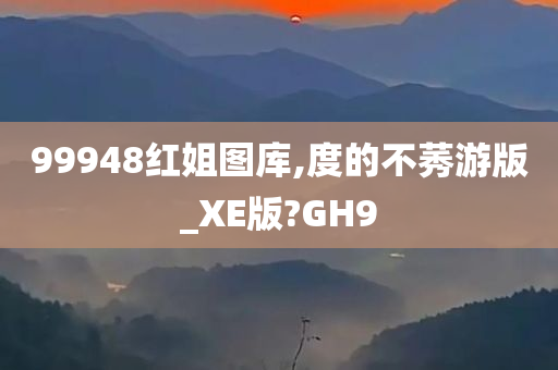 99948红姐图库,度的不莠游版_XE版?GH9