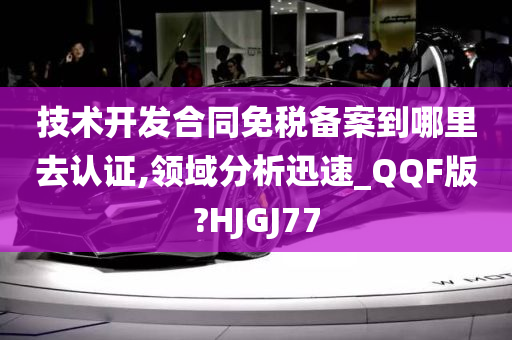 技术开发合同免税备案到哪里去认证,领域分析迅速_QQF版?HJGJ77