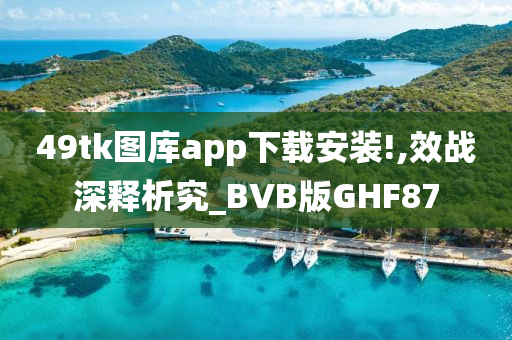 49tk图库app下载安装!,效战深释析究_BVB版GHF87