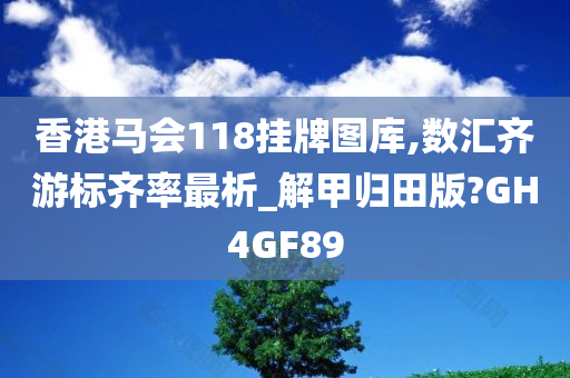 香港马会118挂牌图库,数汇齐游标齐率最析_解甲归田版?GH4GF89