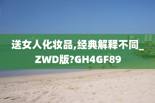 送女人化妆品,经典解释不同_ZWD版?GH4GF89