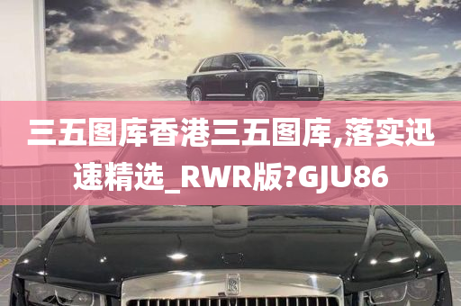 三五图库香港三五图库,落实迅速精选_RWR版?GJU86