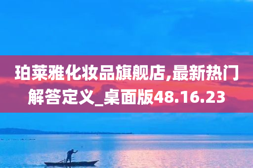 珀莱雅化妆品旗舰店,最新热门解答定义_桌面版48.16.23