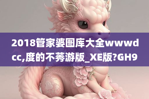 2018管家婆图库大全wwwdcc,度的不莠游版_XE版?GH9