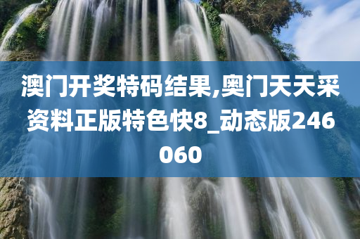 澳门开奖特码结果,奥门天天采资料正版特色快8_动态版246060