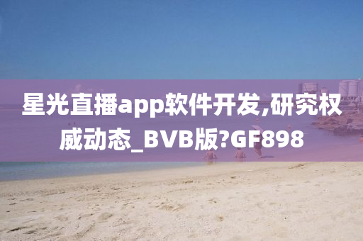 星光直播app软件开发,研究权威动态_BVB版?GF898