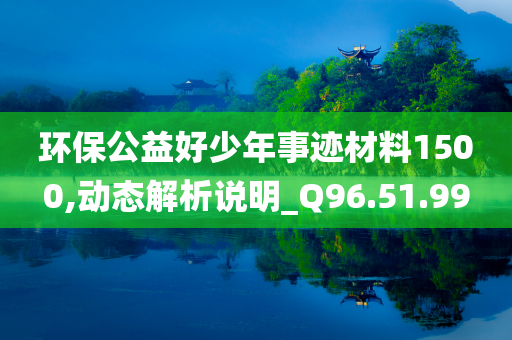 环保公益好少年事迹材料1500,动态解析说明_Q96.51.99