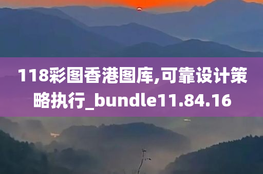 118彩图香港图库,可靠设计策略执行_bundle11.84.16