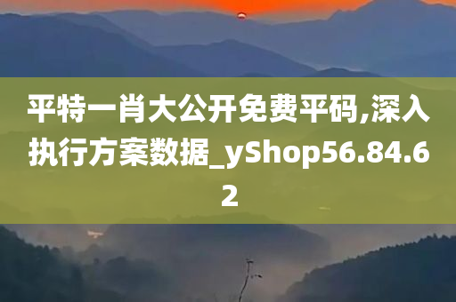 平特一肖大公开免费平码,深入执行方案数据_yShop56.84.62