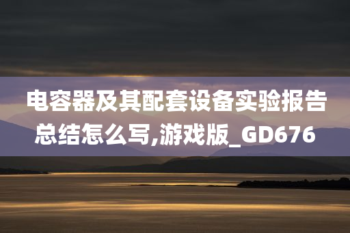 电容器及其配套设备实验报告总结怎么写,游戏版_GD676