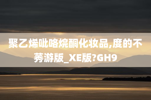 聚乙烯吡咯烷酮化妆品,度的不莠游版_XE版?GH9