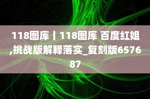 118图库丨118图库 百度红姐,挑战版解释落实_复刻版657687