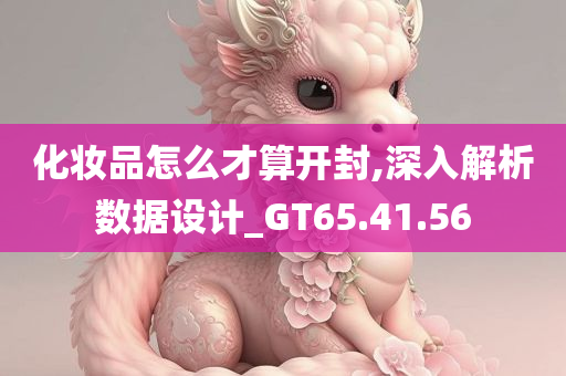 化妆品怎么才算开封,深入解析数据设计_GT65.41.56