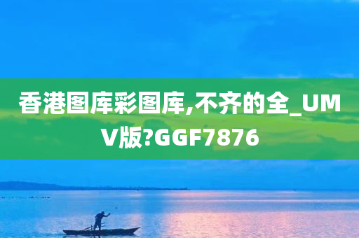 香港图库彩图库,不齐的全_UMV版?GGF7876