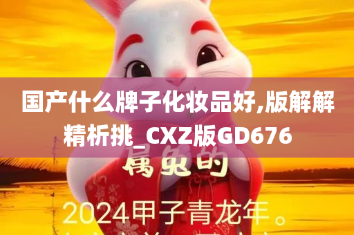 国产什么牌子化妆品好,版解解精析挑_CXZ版GD676