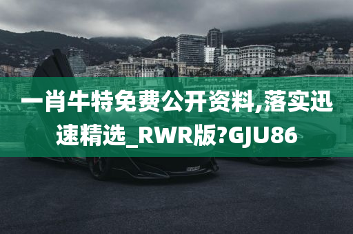 一肖牛特免费公开资料,落实迅速精选_RWR版?GJU86