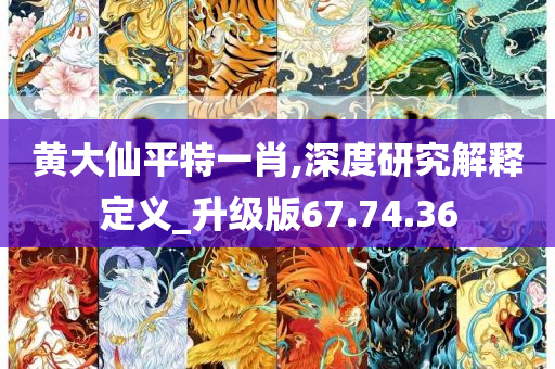 黄大仙平特一肖,深度研究解释定义_升级版67.74.36