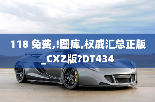 118 免费,!图库,权威汇总正版_CXZ版?DT434