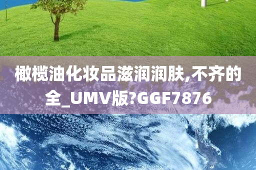 橄榄油化妆品滋润润肤,不齐的全_UMV版?GGF7876