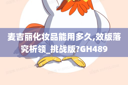 麦吉丽化妆品能用多久,效版落究析领_挑战版?GH489