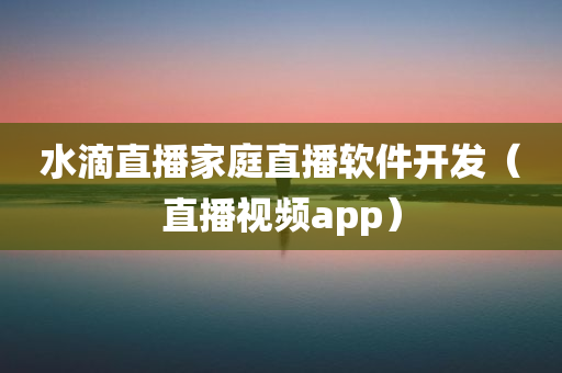 水滴直播家庭直播软件开发（直播视频app）