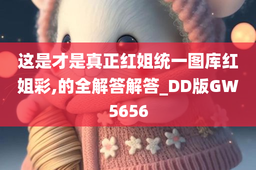 这是才是真正红姐统一图库红姐彩,的全解答解答_DD版GW5656