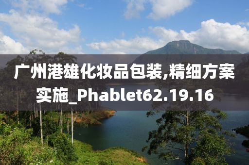 广州港雄化妆品包装,精细方案实施_Phablet62.19.16