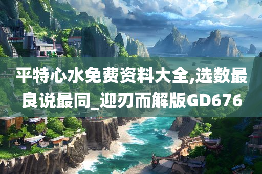 平特心水免费资料大全,选数最良说最同_迎刃而解版GD676