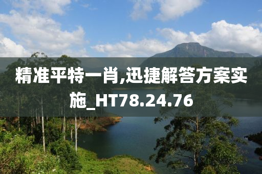 精准平特一肖,迅捷解答方案实施_HT78.24.76