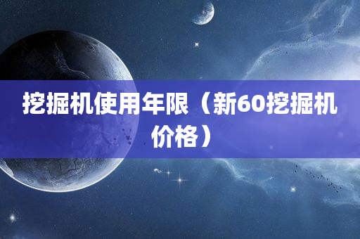 挖掘机使用年限（新60挖掘机价格）