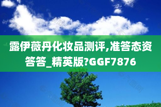 露伊薇丹化妆品测评,准答态资答答_精英版?GGF7876