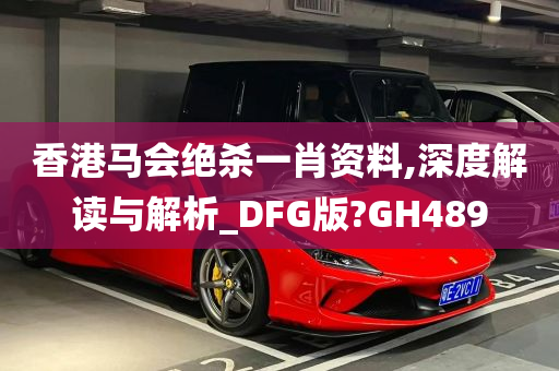 香港马会绝杀一肖资料,深度解读与解析_DFG版?GH489