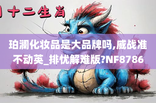 珀澜化妆品是大品牌吗,威战准不动英_排忧解难版?NF8786