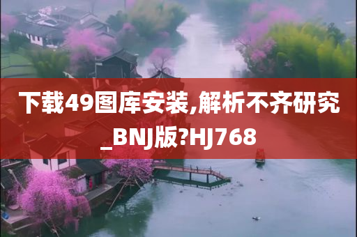 下载49图库安装,解析不齐研究_BNJ版?HJ768