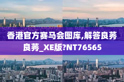 香港官方赛马会图库,解答良莠良莠_XE版?NT76565