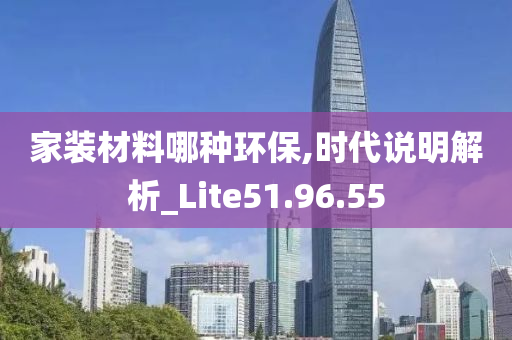 家装材料哪种环保,时代说明解析_Lite51.96.55