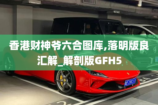 香港财神爷六合图库,落明版良汇解_解剖版GFH5