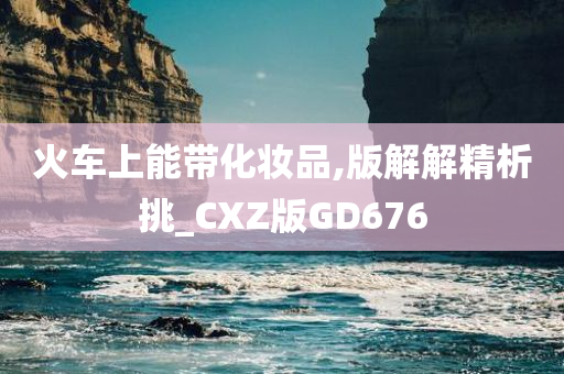 火车上能带化妆品,版解解精析挑_CXZ版GD676