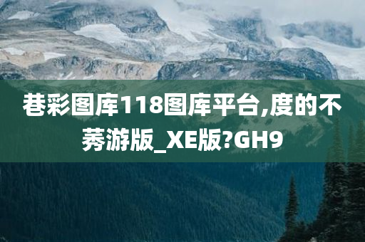 巷彩图库118图库平台,度的不莠游版_XE版?GH9