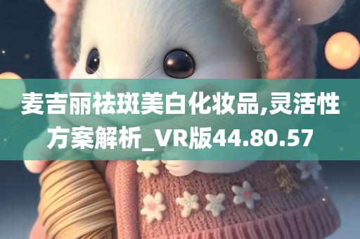 麦吉丽祛斑美白化妆品,灵活性方案解析_VR版44.80.57