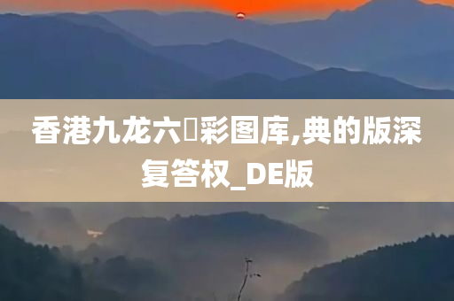 香港九龙六仺彩图库,典的版深复答权_DE版