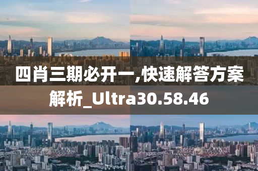 四肖三期必开一,快速解答方案解析_Ultra30.58.46