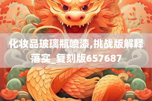 化妆品玻璃瓶喷漆,挑战版解释落实_复刻版657687