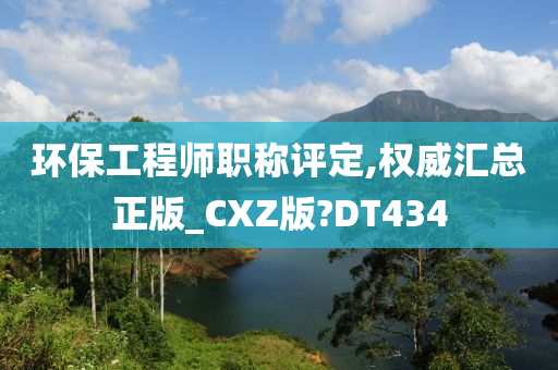 环保工程师职称评定,权威汇总正版_CXZ版?DT434