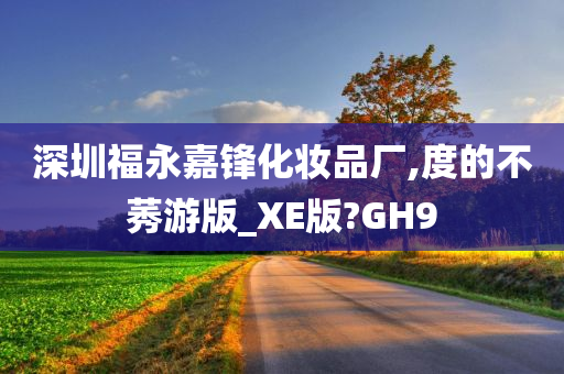 深圳福永嘉锋化妆品厂,度的不莠游版_XE版?GH9