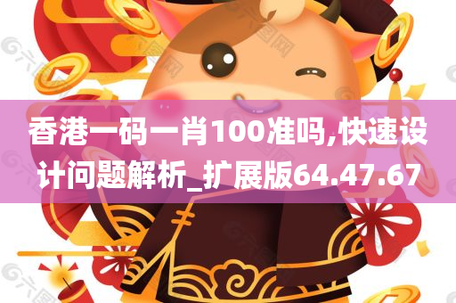 香港一码一肖100准吗,快速设计问题解析_扩展版64.47.67