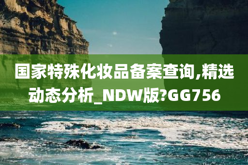 国家特殊化妆品备案查询,精选动态分析_NDW版?GG756