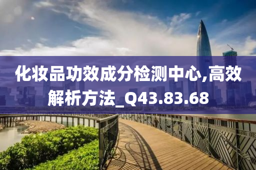 化妆品功效成分检测中心,高效解析方法_Q43.83.68